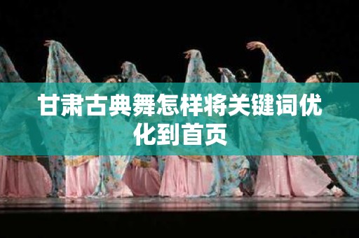 甘肃古典舞怎样将关键词优化到首页