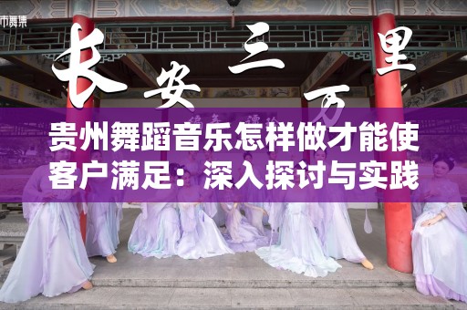 贵州舞蹈音乐怎样做才能使客户满足：深入探讨与实践