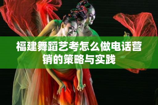 福建舞蹈艺考怎么做电话营销的策略与实践