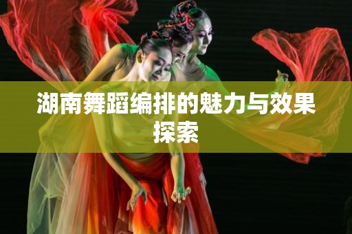 湖南舞蹈编排的魅力与效果探索
