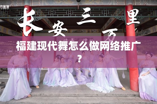 福建现代舞怎么做网络推广？
