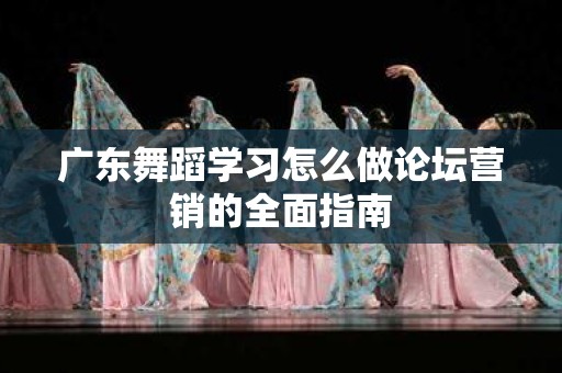 广东舞蹈学习怎么做论坛营销的全面指南