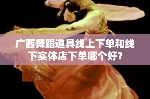 广西舞蹈道具线上下单和线下实体店下单哪个好？