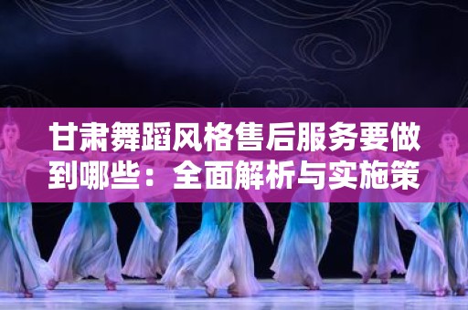 甘肃舞蹈风格售后服务要做到哪些：全面解析与实施策略