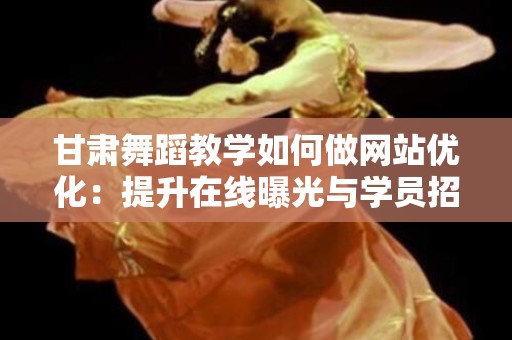甘肃舞蹈教学如何做网站优化：提升在线曝光与学员招募