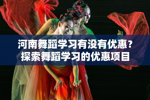 河南舞蹈学习有没有优惠？探索舞蹈学习的优惠项目