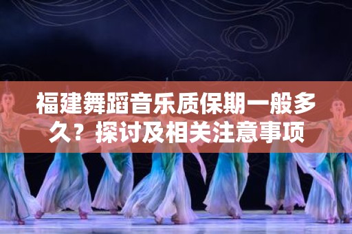 福建舞蹈音乐质保期一般多久？探讨及相关注意事项