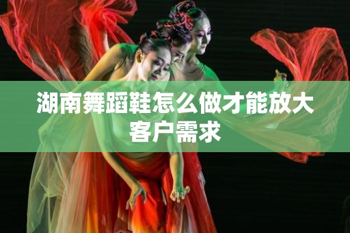 湖南舞蹈鞋怎么做才能放大客户需求