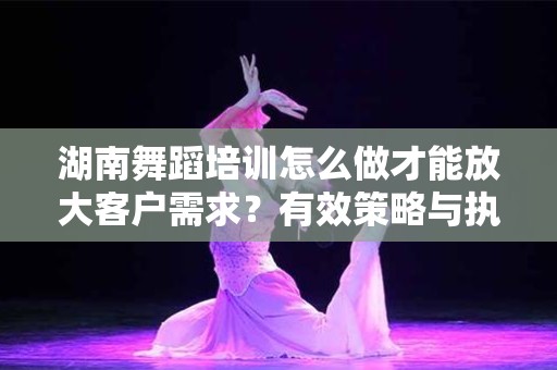 湖南舞蹈培训怎么做才能放大客户需求？有效策略与执行方案