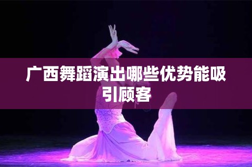 广西舞蹈演出哪些优势能吸引顾客