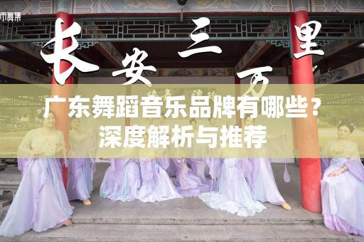 广东舞蹈音乐品牌有哪些？深度解析与推荐