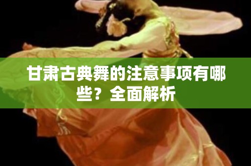 甘肃古典舞的注意事项有哪些？全面解析