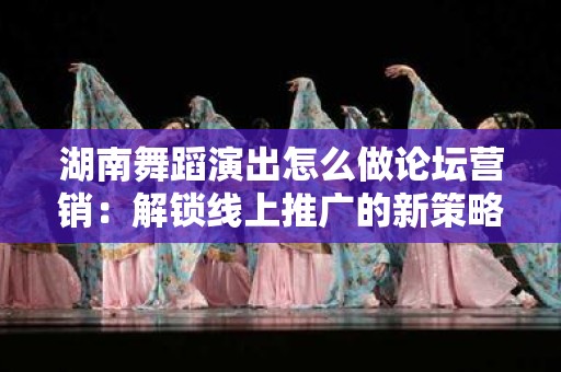 湖南舞蹈演出怎么做论坛营销：解锁线上推广的新策略