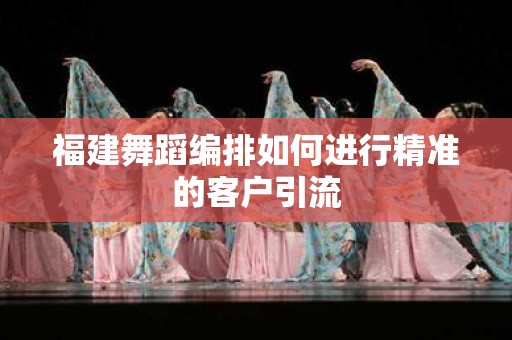 福建舞蹈编排如何进行精准的客户引流