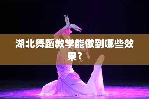 湖北舞蹈教学能做到哪些效果？