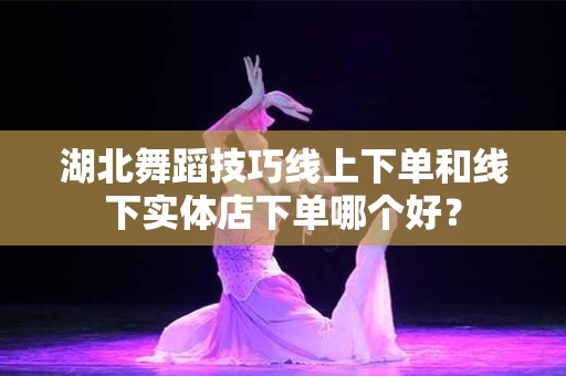 湖北舞蹈技巧线上下单和线下实体店下单哪个好？