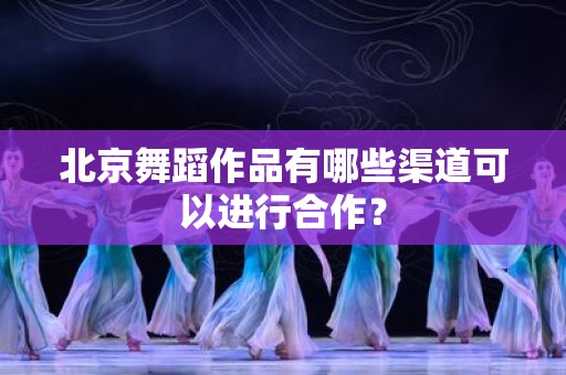 北京舞蹈作品有哪些渠道可以进行合作？
