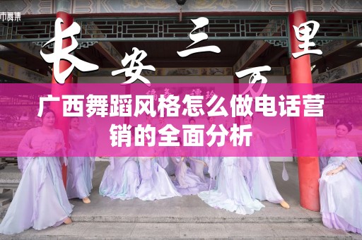 广西舞蹈风格怎么做电话营销的全面分析