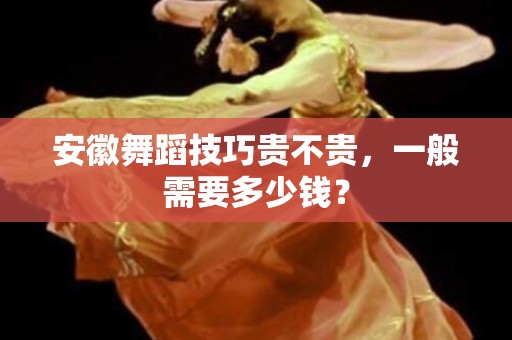 安徽舞蹈技巧贵不贵，一般需要多少钱？