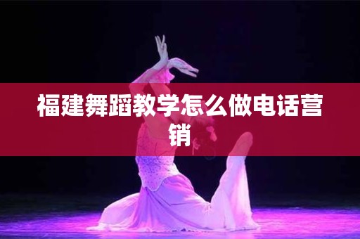 福建舞蹈教学怎么做电话营销