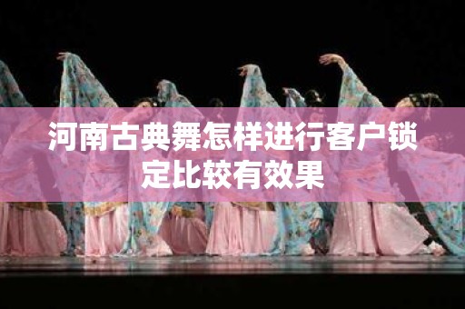 河南古典舞怎样进行客户锁定比较有效果