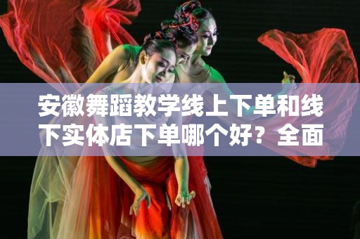 安徽舞蹈教学线上下单和线下实体店下单哪个好？全面分析与对比
