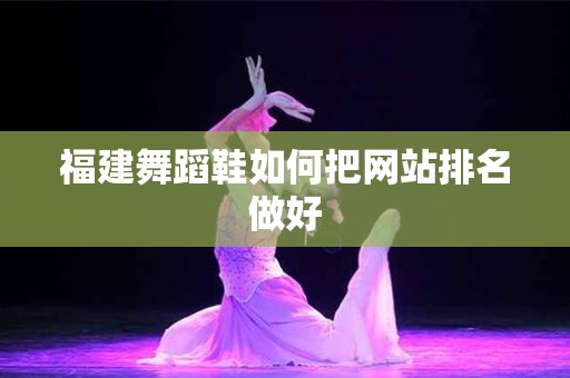 福建舞蹈鞋如何把网站排名做好