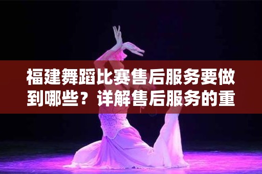 福建舞蹈比赛售后服务要做到哪些？详解售后服务的重要性与实施策略