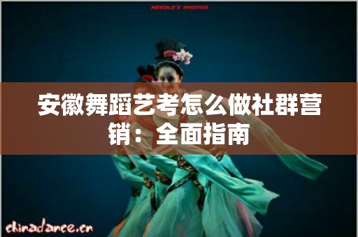 安徽舞蹈艺考怎么做社群营销：全面指南