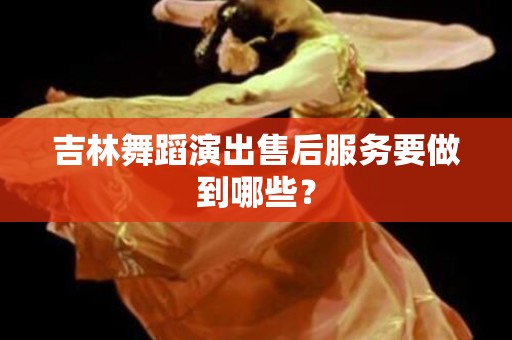 吉林舞蹈演出售后服务要做到哪些？