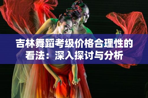 吉林舞蹈考级价格合理性的看法：深入探讨与分析