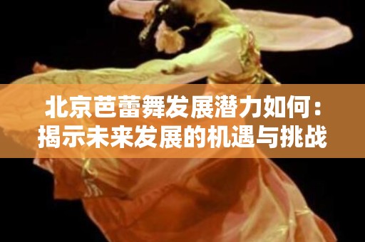 北京芭蕾舞发展潜力如何：揭示未来发展的机遇与挑战