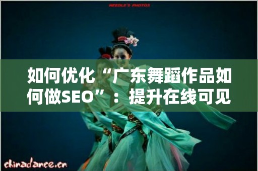 如何优化“广东舞蹈作品如何做SEO”：提升在线可见性与传播力