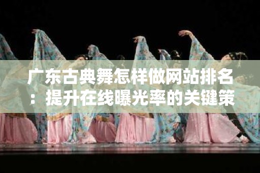 广东古典舞怎样做网站排名：提升在线曝光率的关键策略