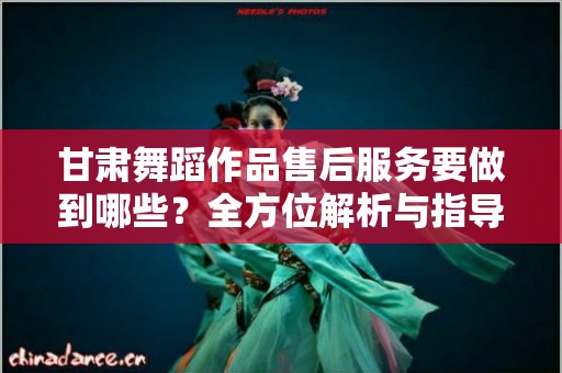 甘肃舞蹈作品售后服务要做到哪些？全方位解析与指导