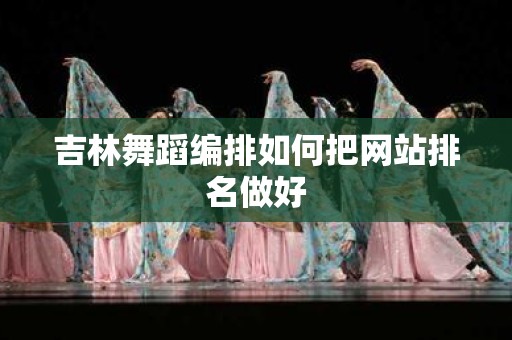 吉林舞蹈编排如何把网站排名做好