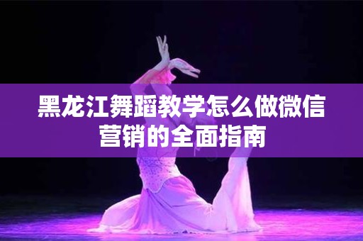 黑龙江舞蹈教学怎么做微信营销的全面指南