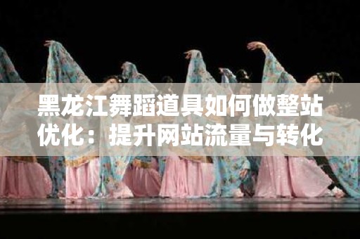黑龙江舞蹈道具如何做整站优化：提升网站流量与转化率的全攻略