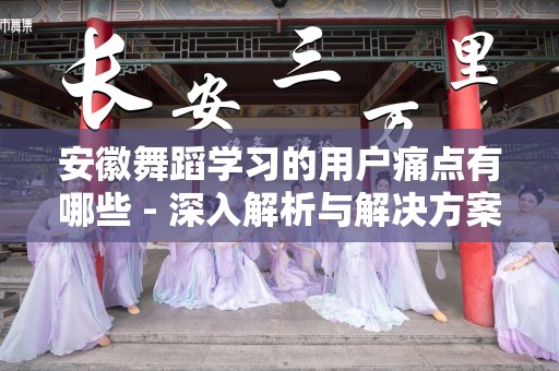 安徽舞蹈学习的用户痛点有哪些 - 深入解析与解决方案