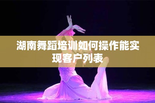 湖南舞蹈培训如何操作能实现客户列表