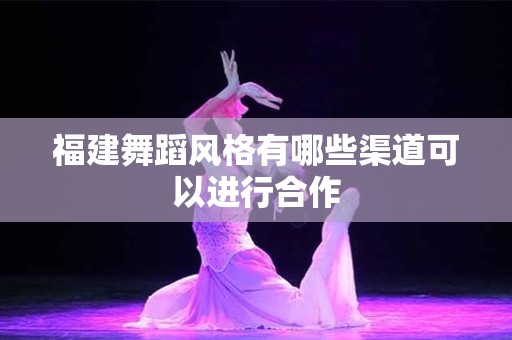 福建舞蹈风格有哪些渠道可以进行合作