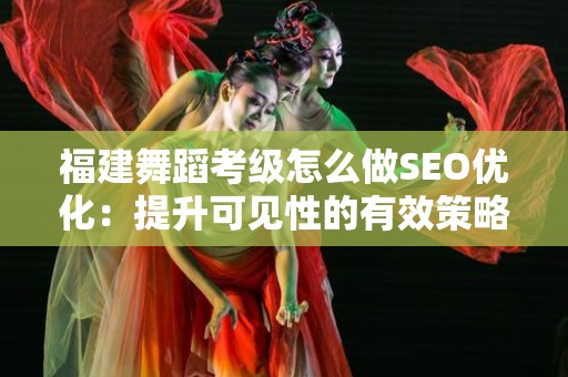 福建舞蹈考级怎么做SEO优化：提升可见性的有效策略