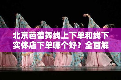 北京芭蕾舞线上下单和线下实体店下单哪个好？全面解析与对比