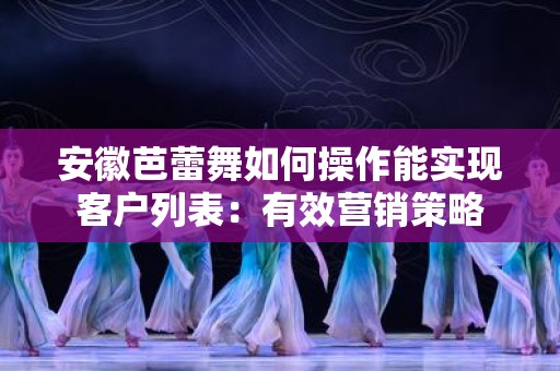 安徽芭蕾舞如何操作能实现客户列表：有效营销策略