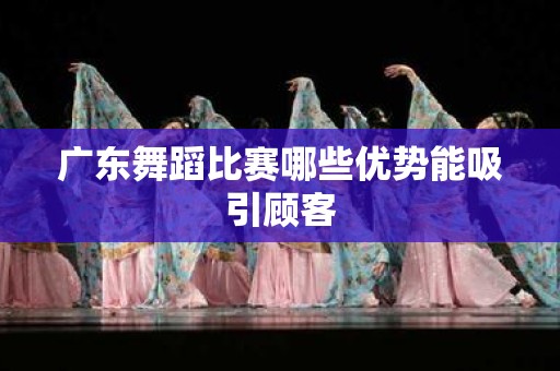 广东舞蹈比赛哪些优势能吸引顾客