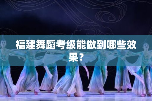 福建舞蹈考级能做到哪些效果？