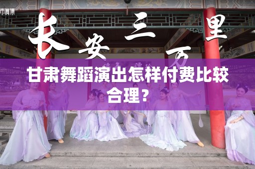 甘肃舞蹈演出怎样付费比较合理？