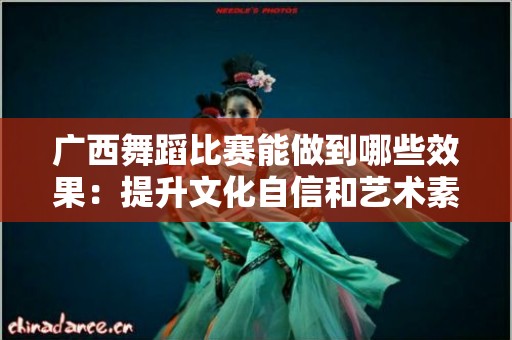 广西舞蹈比赛能做到哪些效果：提升文化自信和艺术素养的舞台