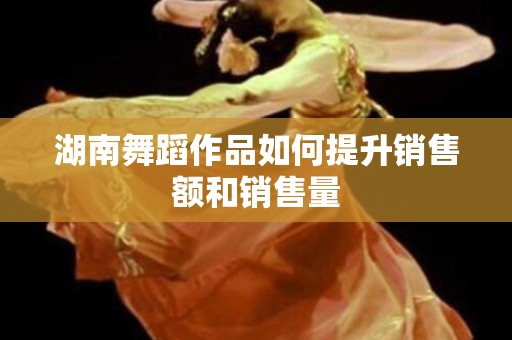 湖南舞蹈作品如何提升销售额和销售量