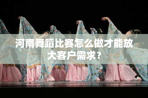 河南舞蹈比赛怎么做才能放大客户需求？